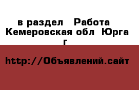  в раздел : Работа . Кемеровская обл.,Юрга г.